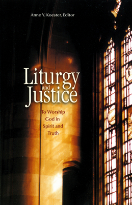 Liturgy and Justice: To Worship God in Spirit and Truth By Anne Y. Koester (Editor) Cover Image