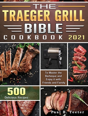 The Traeger Grill Bible Cookbook 2021: 500 Delicious Recipes to Master the Barbeque and Enjoy it with Friends and Family Cover Image