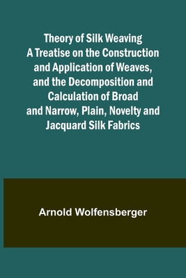 Theory of Silk Weaving A Treatise on the Construction and Application of Weaves, and the Decomposition and Calculation of Broad and Narrow, Plain, Nov Cover Image