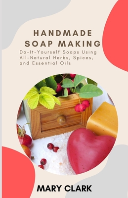 Soap Making for Beginners: The Do-It-Yourself Guide to Making Your Own Soap at Home Using Essential Oils, Spices, Herbs and Natural Additives [Book]