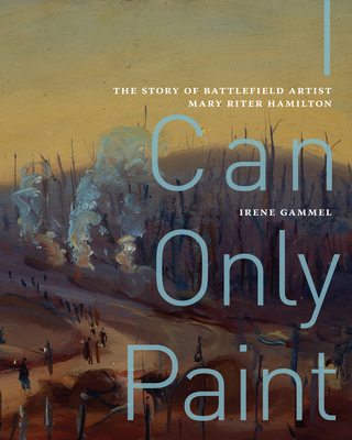 I Can Only Paint: The Story of Battlefield Artist Mary Riter Hamilton (McGill-Queen's/Beaverbrook Canadian Foundation Studies in Art History #31) Cover Image