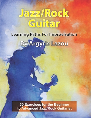 Jazz/Rock Guitar Learning Paths For Improvisation: 30 Exercises for the Beginner to Advanced Jazz/Rock Guitarist Cover Image