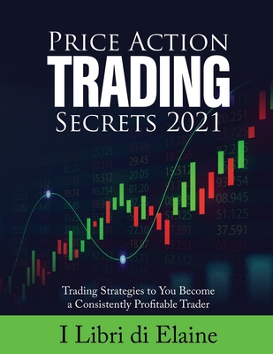 Price Action Trading Secrets 2021: Trading Strategies to You Become a Consistently Profitable Trader By I Libri Di Elaine Cover Image