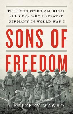 Sons of Freedom: The Forgotten American Soldiers Who Defeated Germany in World War I By Geoffrey Wawro Cover Image