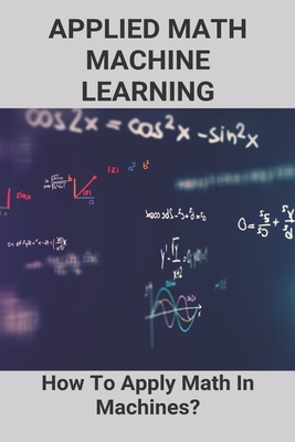 Applied Math Machine Learning: How To Apply Math In Machines?: Free Math Courses For Data Science