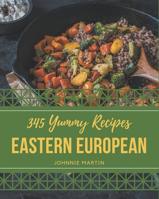 345 Yummy Eastern European Recipes: Greatest Yummy Eastern European Cookbook of All Time By Johnnie Martin Cover Image