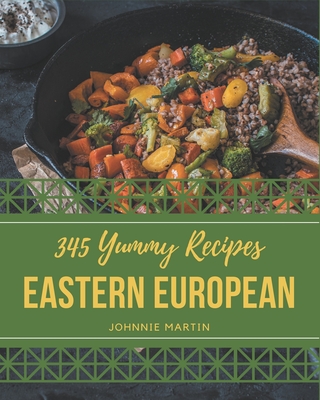 345 Yummy Eastern European Recipes: Greatest Yummy Eastern European Cookbook of All Time