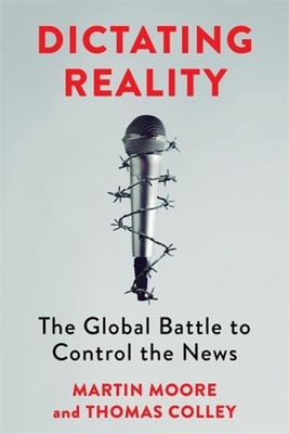 Dictating Reality: The Global Battle to Control the News By Martin Moore, Thomas Colley Cover Image