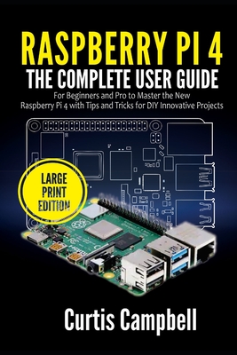 Raspberry Pi 4: The Complete User Guide for Beginners and Pro to Master the New Raspberry Pi 4 with Tips and Tricks for DIY Innovative By Curtis Campbell Cover Image
