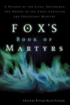 Fox's Book of Martyrs: A History of the Lives, Sufferings, and Deaths of the Early Christian and Protestant Martyrs Cover Image