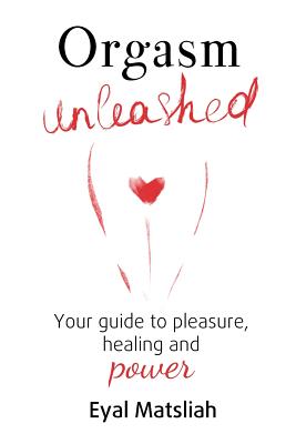 Orgasm Unleashed: Your guide to pleasure, healing and power By Eyal Matsliah, Rachael Morris (Editor) Cover Image