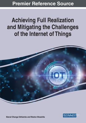 Achieving Full Realization and Mitigating the Challenges of the Internet of Things By Marcel Ohanga Odhiambo (Editor), Weston Mwashita (Editor) Cover Image