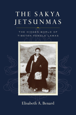 The Sakya Jetsunmas: The Hidden World of Tibetan Female Lamas By Elisabeth A. Benard Cover Image