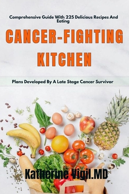 Cancer-Fighting Kitchen: Comprehensive Guide With 225 Delicious Recipes And Eating Plans Developed By A Late Stage Cancer Survivor By Katherine Vigil MD Cover Image