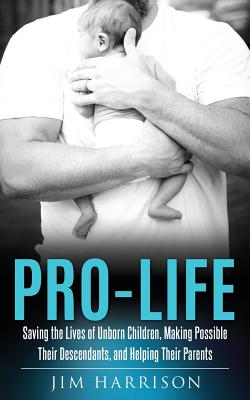 Pro-Life: Saving the Lives of Unborn Children, Making Possible Their Descendants, and Helping Their Parents By Jim Harrison Cover Image