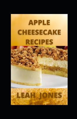 Apple Cheesecake Recipes: The World's Best Cooking Moments with Apple Cheesecake Cookbook By Leah Jones Cover Image