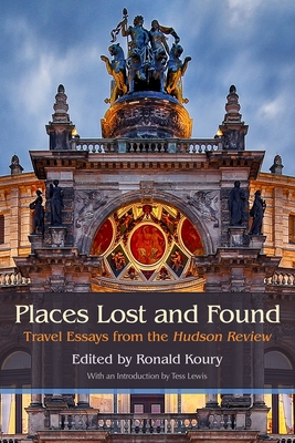 Places Lost and Found: Travel Essays from the Hudson Review By Ronald Koury (Editor), Dick Davis (Contribution by), Joseph Bennett (Contribution by) Cover Image