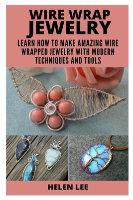 Wire Wrap Jewelry: Learn How to Make Amazing Wire Wrapped Projects with Modern Techniques and Tools Cover Image