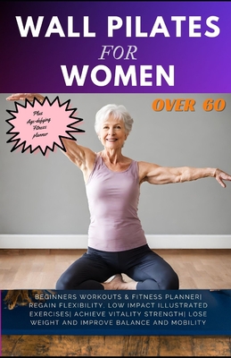 Wall Pilates for Women Over 60: Beginners Workouts & Fitness Planner Regain Flexibility, Low Impact Illustrated exercises Achieve Vitality Strength Lo Cover Image