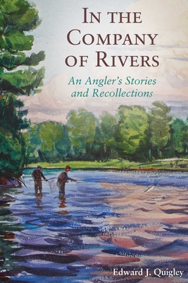 In the Company of Rivers: An Angler's Stories and Recollections By Ed Quigley Cover Image