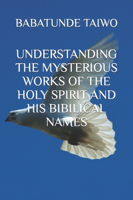 Understanding the Mysterious Works of the Holy Spirit and His Bibilical Names By Babatunde Taiwo Cover Image