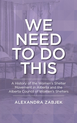 We Need to Do This: A History of the Women's Shelter Movement in Alberta and the Alberta Council of Women's Shelters By Alexandra Zabjek Cover Image