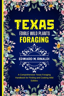 Texas Edible Wild Plants Foraging: A Comprehensive Texas Foraging Handbook for Finding and Cooking Wild Edibles Cover Image