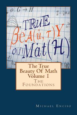 The True Beauty Of Math: Volume 1, The Foundations