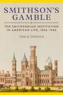 Smithson's Gamble: The Smithsonian Institution in American Life, 1836–1906 By Tom D. Crouch Cover Image