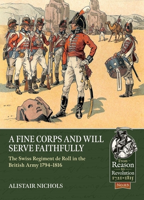 A Fine Corps and Will Serve Faithfully: The Swiss Regiment de Roll in the British Army 1794-1816 (From Reason to Revolution) By Alistair Nichols Cover Image