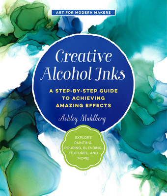 Creative Alcohol Inks: A Step-by-Step Guide to Achieving Amazing Effects--Explore Painting, Pouring, Blending, Textures, and More! (Art for Modern Makers #2) Cover Image