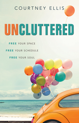 Uncluttered: Free Your Space, Free Your Schedule, Free Your Soul By Courtney Ellis Cover Image
