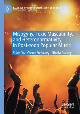 Misogyny, Toxic Masculinity, and Heteronormativity in Post-2000 Popular Music (Palgrave Studies in (Re)Presenting Gender)