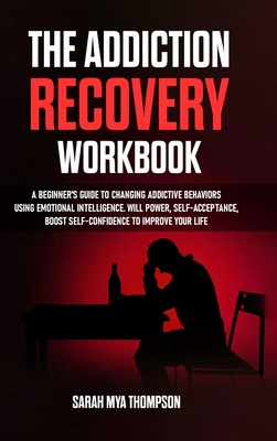 The Addiction Recovery Workbook: A Beginner's Guide to Changing Addictive Behaviors Using Emotional Intelligence. Will Power, Self-Acceptance, Boost S By Sarah Mya Thompson Cover Image