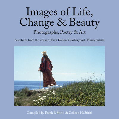 Images of Life, Change & Beauty: Photographs, Poetry & Art - Selections from the Works of Fran Dalton, Newburyport, Massachusetts By Frank Stiriti, Colleen Stiriti (Compiled by) Cover Image