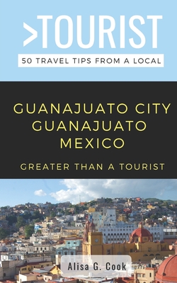 Greater Than a Tourist- Guanajuato City Guanajuato Mexico: 50 Travel Tips from a Local By Greater Than a. Tourist, Alisa G. Cook Cover Image