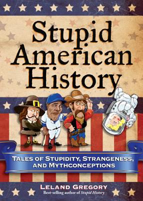 Stupid American History: Tales of Stupidity, Strangeness, and Mythconceptions (Stupid History #3)