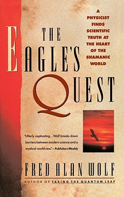 The Eagle's Quest: A Physicist Finds the Scientific Truth at the Heart of the Shamanic World By Fred Alan Wolf Cover Image