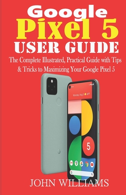 Google Pixel 5 User Guide: The Complete Illustrated, Practical Guide with Tips & Tricks to Maximizing your Google Pixel 5 Cover Image
