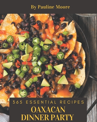 365 Essential Oaxacan Dinner Party Recipes: From The Oaxacan Dinner Party Cookbook To The Table By Pauline Moore Cover Image