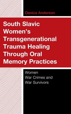 South Slavic Women's Transgenerational Trauma Healing Through Oral Memory Practices: Women War Crimes and War Survivors By Danica Anderson Cover Image