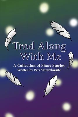 Trod Along With Me: A Collection of Short Stories By Peri Satterthwaite Cover Image