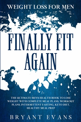 Weight Loss For Men: FINALLY FIT AGAIN - The Ultimate Men's Health Book To Lose Weight With Complete Meal Plans, Workout Plans, Intermitten By Bryant Evans Cover Image
