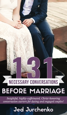 131 Necessary Conversations Before Marriage: Insightful, highly-caffeinated, Christ-honoring conversation starters for dating and engaged couples! By Jed Jurchenko Cover Image