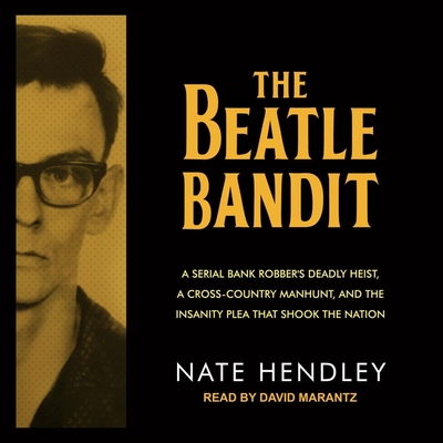 The Beatle Bandit: A Serial Bank Robber's Deadly Heist, a Cross-Country Manhunt, and the Insanity Plea That Shook the Nation By Nate Hendley, David Marantz (Read by) Cover Image