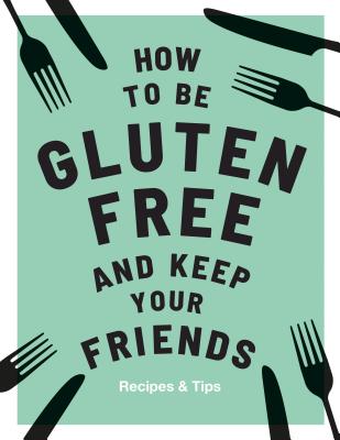 How to be Gluten-Free and Keep your Friends: Recipes & Tips