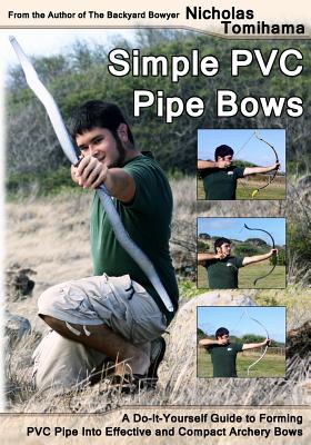 Simple PVC Pipe Bows: A Do-It-Yourself Guide to Forming PVC Pipe Into Effective and Compact Archery Bows By Nicholas Tomihama Cover Image