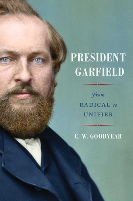 President Garfield: From Radical to Unifier By CW Goodyear Cover Image