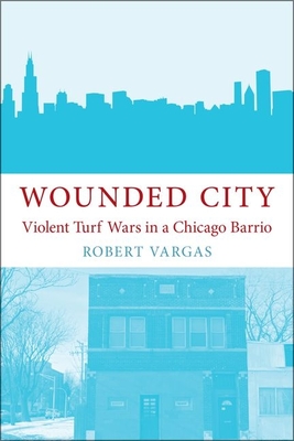 Wounded City: Violent Turf Wars in a Chicago Barrio By Robert Vargas Cover Image