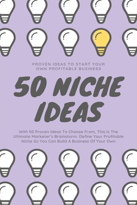 50 Niche Ideas (Proven Ideas To Start Your Own Profitable Business): This Is The Ultimate Marketer's Brainstorm Which Defines Your Profitable Niche So Cover Image